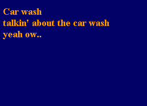 Car wash
talkin' about the car wash
yeah ow..