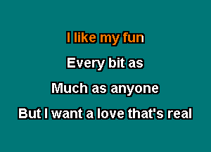 I like my fun

Every bit as

Much as anyone

But I want a love that's real