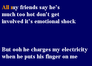 All my friends say he's
much too hot don't get
involved it's emotional shock

But 0011 he charges my electricity
when he puts his finger on me