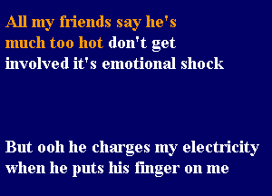 All my friends say he's
much too hot don't get
involved it's emotional shock

But 0011 he charges my electricity
when he puts his finger on me