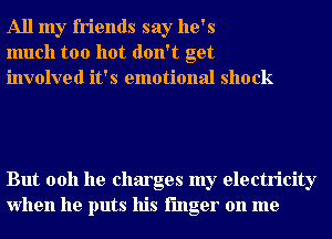 All my friends say he's
much too hot don't get
involved it's emotional shock

But 0011 he charges my electricity
when he puts his finger on me