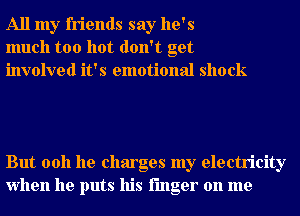 All my friends say he's
much too hot don't get
involved it's emotional shock

But 0011 he charges my electricity
when he puts his finger on me