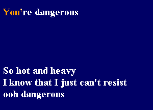 Y ou're dangerous

So hot and heavy
I know that I just can't resist
ooh dangerous