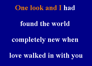 One look and I had
found the world

completely new When

love walked in With you