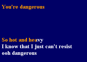 Y ou're dangerous

So hot and heavy
I know that I just can't resist
ooh dangerous