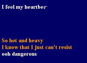 I feel my heartbes

So hot and heavy
I know that I just can't resist
ooh dangerous