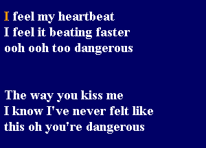 I feel my heartbeat
I feel it beating faster
ooh 0011 too dangerous

The way you kiss me
I know I've never felt like
this all you're dangerous