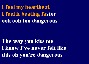 I feel my heartbeat
I feel it beating faster
ooh 0011 too dangerous

The way you kiss me
I know I've never felt like
this all you're dangerous