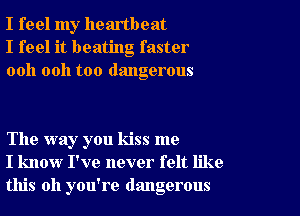 I feel my heartbeat
I feel it beating faster
ooh 0011 too dangerous

The way you kiss me
I know I've never felt like
this all you're dangerous