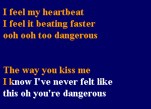 I feel my heartbeat
I feel it beating faster
ooh 0011 too dangerous

The way you kiss me
I know I've never felt like
this all you're dangerous