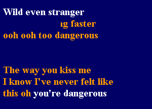 W'ild even stranger
lg faster
ooh 0011 too dangerous

The way you kiss me
I know I've never felt like
this all you're dangerous