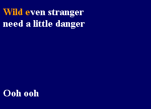 W'ild even stranger
need a little danger

Ooh ooh