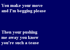 You make your move
and I'm begging please

Then your pushing
me away you know
you're such a tease