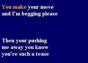 You make your move
and I'm begging please

Then your pushing
me away you know
you're such a tease