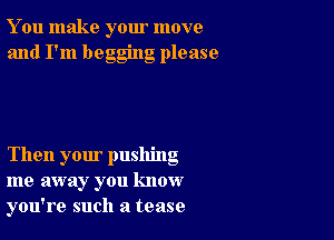 You make your move
and I'm begging please

Then your pushing
me away you know
you're such a tease