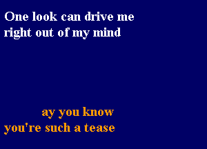 One look can drive me
right out of my mind

ay you know
you're such a tease