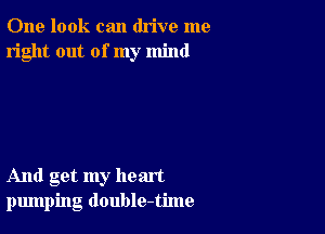 One look can drive me
right out of my mind

And get my heart
pumping double-time