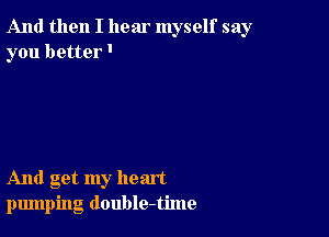 And then I hear myself say
you better'

And get my heart
pumping double-time