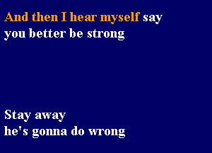 And then I hear myself say
you better be strong

Stay away
he's gonna do wrong