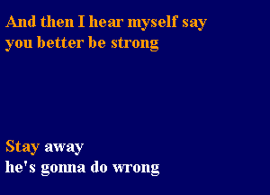 And then I hear myself say
you better be strong

Stay away
he's gonna do wrong