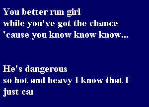 You better run girl
while you've got the chsmce
'cause you know know know...

He's dangerous
so hot and heavy I know that I
just cal