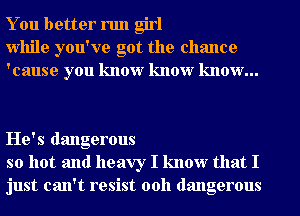 You better run girl
While you've got the chance
'cause you know know know...

He's dangerous
so hot and heavy I know that I
just can't resist 00h dangerous