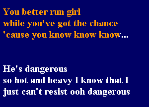 You better run girl
While you've got the chance
'cause you know know know...

He's dangerous
so hot and heavy I know that I
just can't resist 00h dangerous