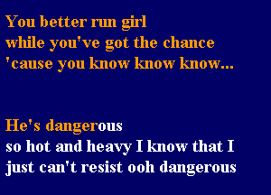 You better run girl
While you've got the chance
'cause you know know know...

He's dangerous
so hot and heavy I know that I
just can't resist 00h dangerous