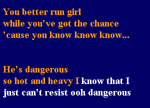 You better run girl
While you've got the chance
'cause you know know know...

He's dangerous
so hot and heavy I know that I
just can't resist 00h dangerous