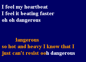 I feel my heartbeat
I feel it beating faster
oh oh dangerous

iangerous
so hot and heavy I know that I
just can't resist 00h dangerous