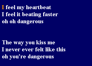 I feel my heartbeat
I feel it beating faster
oh oh dangerous

The way you kiss me
I never ever felt like this
011 you're dangerous