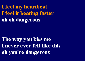 I feel my heartbeat
I feel it beating faster
oh oh dangerous

The way you kiss me
I never ever felt like this
011 you're dangerous