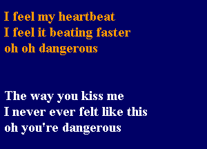 I feel my heartbeat
I feel it beating faster
oh oh dangerous

The way you kiss me
I never ever felt like this
011 you're dangerous