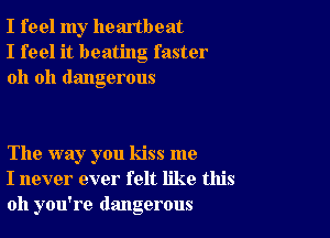 I feel my heartbeat
I feel it beating faster
oh oh dangerous

The way you kiss me
I never ever felt like this
011 you're dangerous