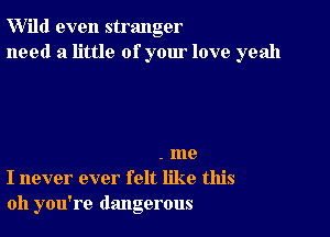 W'ild even stranger
need a little of your love yeah

. me
I never ever felt like this
011 you're dangerous