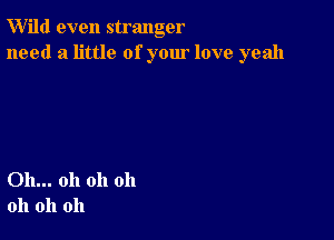 W'ild even stranger
need a little of your love yeah

Oh... oh oh oh
oh oh oh