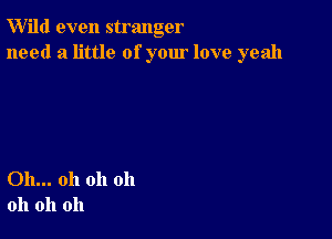 W'ild even stranger
need a little of your love yeah

Oh... oh oh oh
oh oh oh