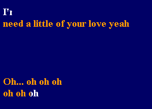 1'!
need a little of your love yeah

Oh... oh oh oh
oh oh oh