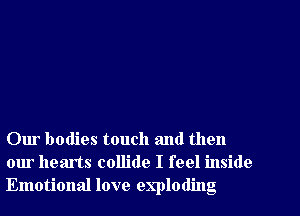 Our bodies touch and then
our hearts collide I feel inside
Emotional love exploding