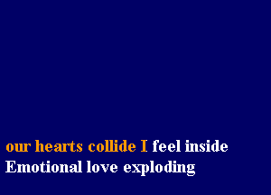 our hearts collide I feel inside
Emotional love exploding