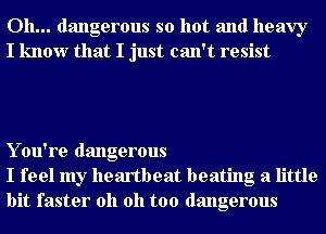 Oh... dangerous so hot and heavy
I know that I just can't resist

Y ou're dangerous
I feel my heartbeat beating a little
bit faster oh oh too dangerous