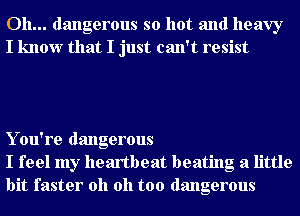 Oh... dangerous so hot and heavy
I know that I just can't resist

Y ou're dangerous
I feel my heartbeat beating a little
bit faster oh oh too dangerous