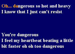 Oh... dangerous so hot and heavy
I know that I just can't resist

Y ou're dangerous
I feel my heartbeat beating a little
bit faster oh oh too dangerous