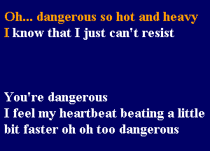 Oh... dangerous so hot and heavy
I know that I just can't resist

Y ou're dangerous
I feel my heartbeat beating a little
bit faster oh oh too dangerous