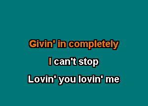 Givin' in completely

I can't stop

Lovin' you lovin' me