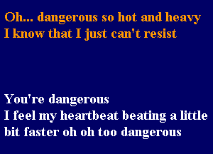 Oh... dangerous so hot and heavy
I know that I just can't resist

Y ou're dangerous
I feel my heartbeat beating a little
bit faster oh oh too dangerous