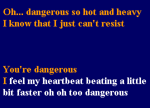 Oh... dangerous so hot and heavy
I know that I just can't resist

Y ou're dangerous
I feel my heartbeat beating a little
bit faster oh oh too dangerous