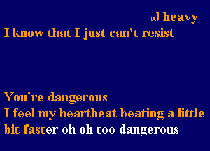 ui heavy
I know that I just can't resist

Y ou're dangerous
I feel my heartbeat beating a little
bit faster oh oh too dangerous