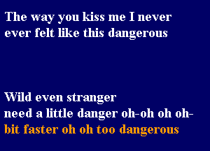 The way you kiss me I never
ever felt like this dangerous

Wild even stranger
need a little danger 011-011 oh 011-
bit faster oh oh too dangerous