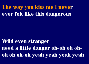 The way you kiss me I never
ever felt like this dangerous

Wild even stranger
need a little danger 011-011 011 011-
011 011 011-011 yeah yeah yeah yeah